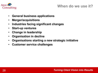 When do we use it? General business applications  Merger/acquisitions  Industries facing significant changes  Start-up ventures  Change in leadership  Organisation in decline  Organisations starting a new strategic initiative  Customer service challenges 