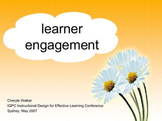 learner engagement Cheryle Walker IQPC Instructional Design for Effective Learning Conference Sydney, May 2007 
