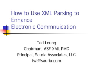 How to Use XML Parsing to
Enhance
Electronic Commnuication

              Ted Leung
      Chairman, ASF XML PMC
  Principal, Sauria Associates, LLC
          twl@sauria.com
 