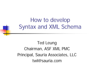 How to develop
Syntax and XML Schema

            Ted Leung
    Chairman, ASF XML PMC
Principal, Sauria Associates, LLC
        twl@sauria.com
 
