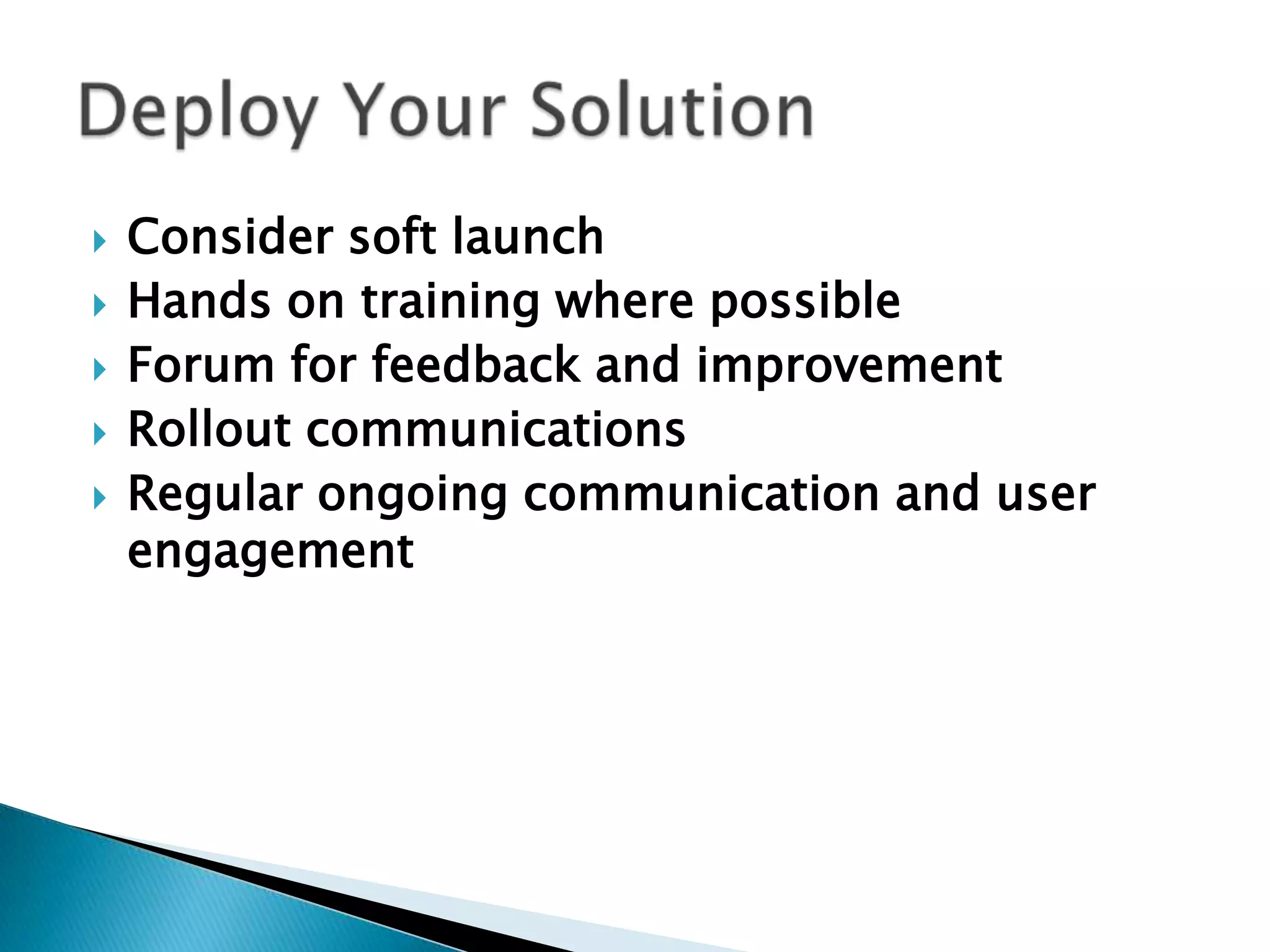    Consider soft launch
   Hands on training where possible
   Forum for feedback and improvement
   Rollout communications
   Regular ongoing communication and user
    engagement
 