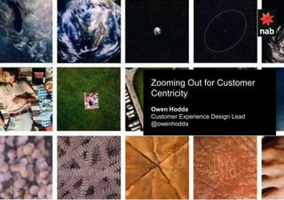 Zooming Out for Customer
Centricity
Owen Hodda
Customer Experience Design Lead
@owenhodda
 