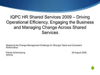 IQPC HR Shared Services 2009 – Driving Operational Efficiency, Engaging the Business and Managing Change Across Shared Services Mastering the Change Management Challenge for Stronger Talent and Consistent Performance Patrick Acheampong  26 August 2009, Sydney  