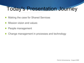 Today's Presentation Journey Making the case for Shared Services Mission vision and values People management Change management in processes and technology Patrick Acheampong – August 2009 