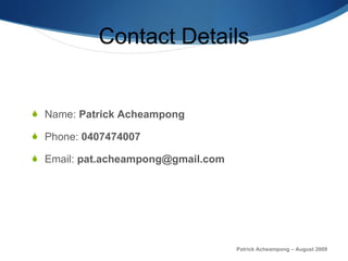 Contact Details Name:  Patrick Acheampong Phone:  0407474007 Email:  [email_address] Patrick Acheampong – August 2009 