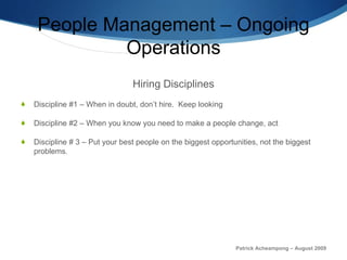 People Management – Ongoing Operations Hiring Disciplines Discipline #1 – When in doubt, don’t hire.  Keep looking Discipline #2 – When you know you need to make a people change, act Discipline # 3 – Put your best people on the biggest opportunities, not the biggest problems . Patrick Acheampong – August 2009 