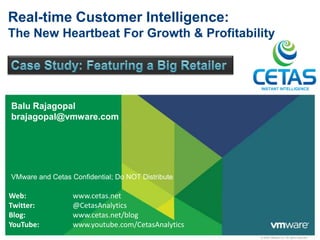 Real-time Customer Intelligence:
The New Heartbeat For Growth & Profitability



                                                   INSTANT INTELLIGENCE



Balu Rajagopal
brajagopal@vmware.com




VMware and Cetas Confidential; Do NOT Distribute

Web:              www.cetas.net
Twitter:          @CetasAnalytics
Blog:             www.cetas.net/blog
YouTube:          www.youtube.com/CetasAnalytics
                                                   © 2009 VMware Inc. All rights reserved
 