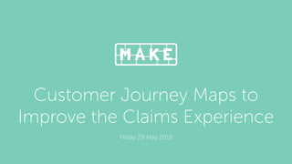 Customer Journey Maps to
Improve the Claims Experience
Friday 29 May 2015
 