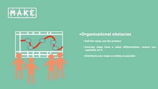 •Organisational obstacles
•Sell the value, not the artefact
•Journey maps have a value diﬀerentiator, ensure you
capitalise on it
•Distribute your maps as widely as possible
 