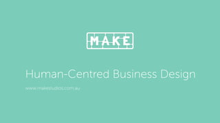 Human-Centred Business Design
www.makestudios.com.au
 