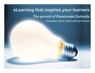 eLearning that inspires your learners
         The pursuit of Passionate Curiosity
                 Presenters: Simon Oaten and Lisa Vincent
 