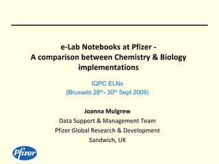 e-Lab Notebooks at Pfizer -
A comparison between Chemistry & Biology
implementations
IQPC ELNs
(Brussels 28th- 30th Sept 2009)
Joanna Mulgrew
Data Support & Management Team
Pfizer Global Research & Development
Sandwich, UK
 