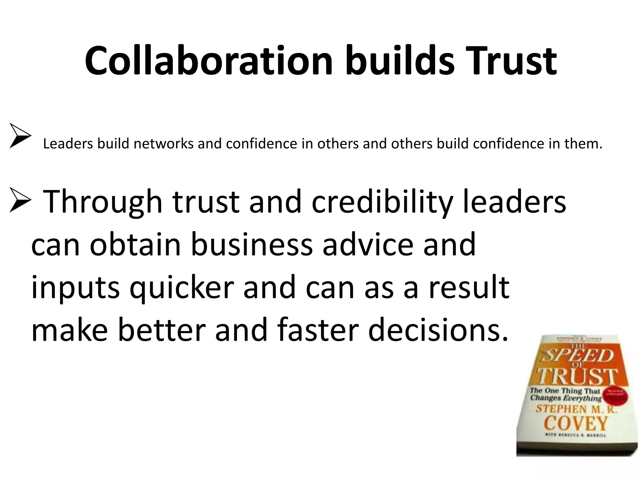 Collaboration builds Trust
 Leaders build networks and confidence in others and others build confidence in them.
 Through trust and credibility leaders
can obtain business advice and
inputs quicker and can as a result
make better and faster decisions.
 