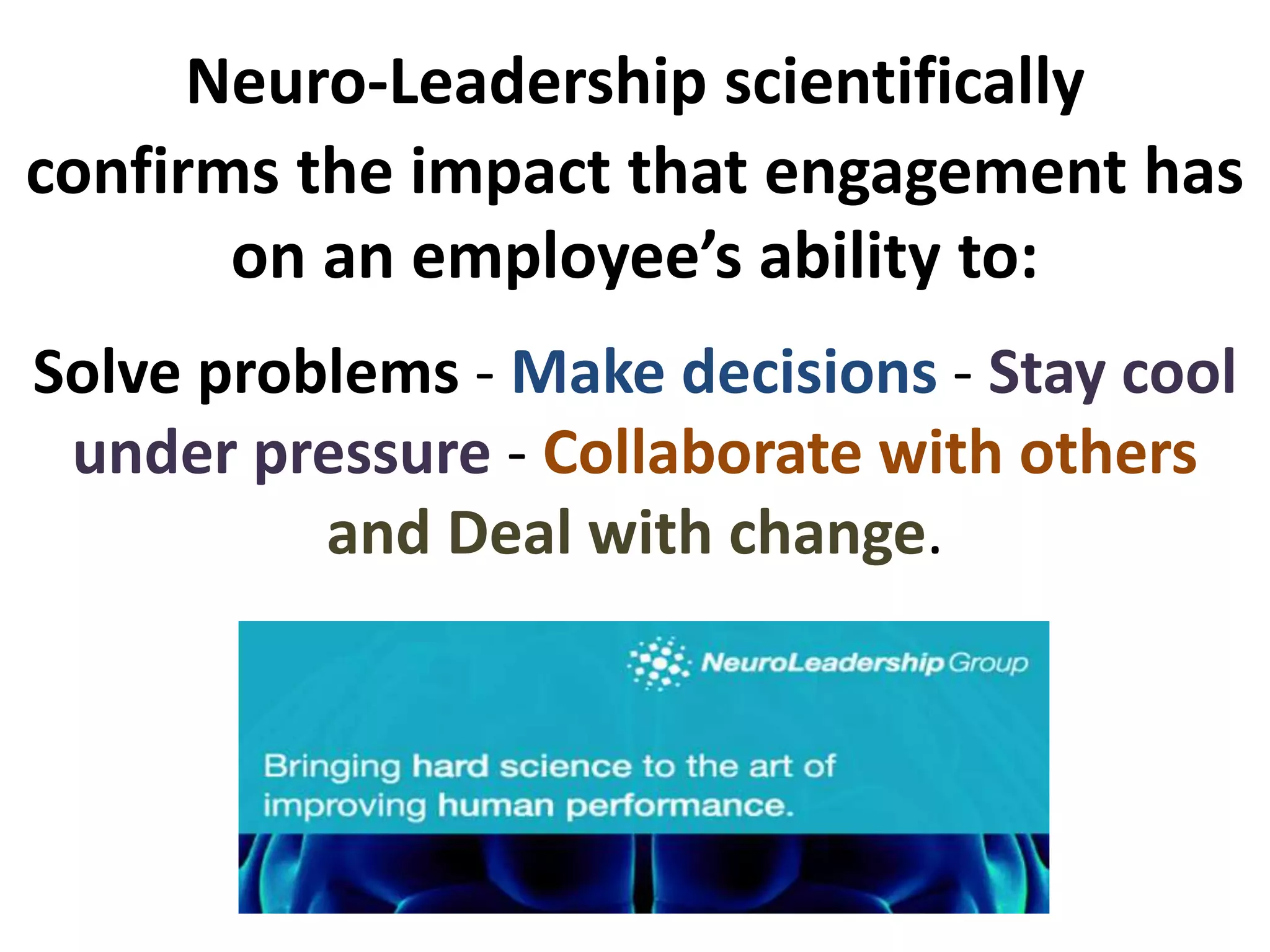 confirms the impact that engagement has
on an employee’s ability to:
Solve problems - Make decisions - Stay cool
under pressure - Collaborate with others
and Deal with change.
Neuro-Leadership scientifically
 