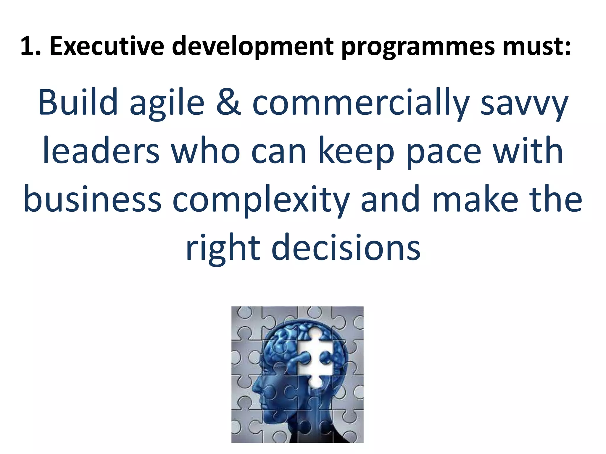 1. Executive development programmes must:
Build agile & commercially savvy
leaders who can keep pace with
business complexity and make the
right decisions
 