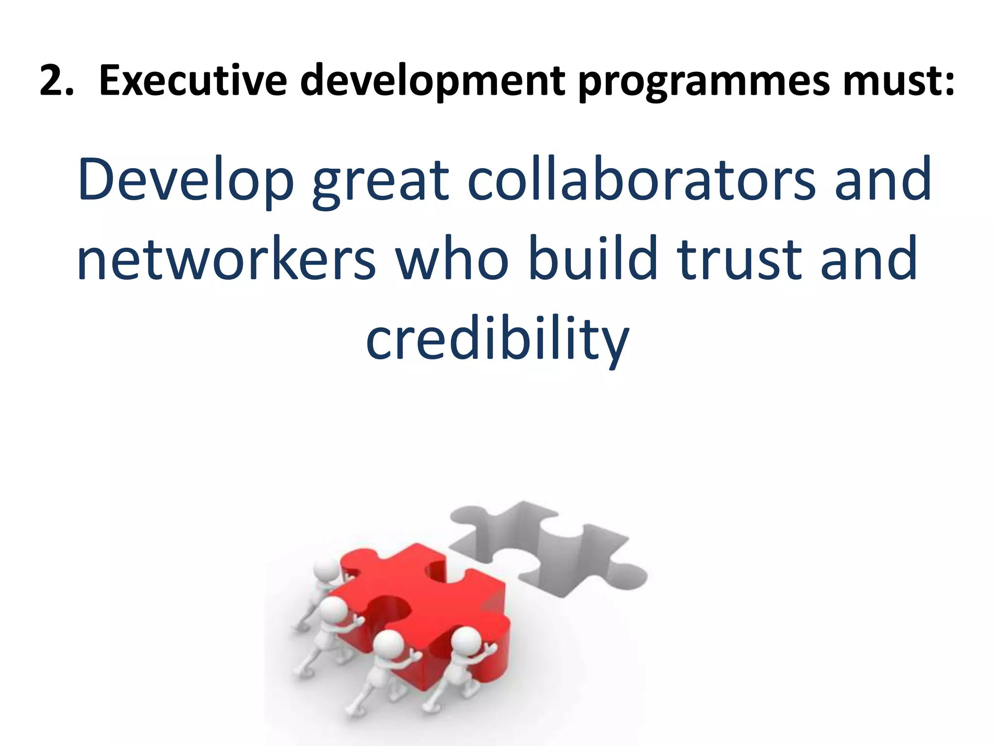 2. Executive development programmes must:
Develop great collaborators and
networkers who build trust and
credibility
 
