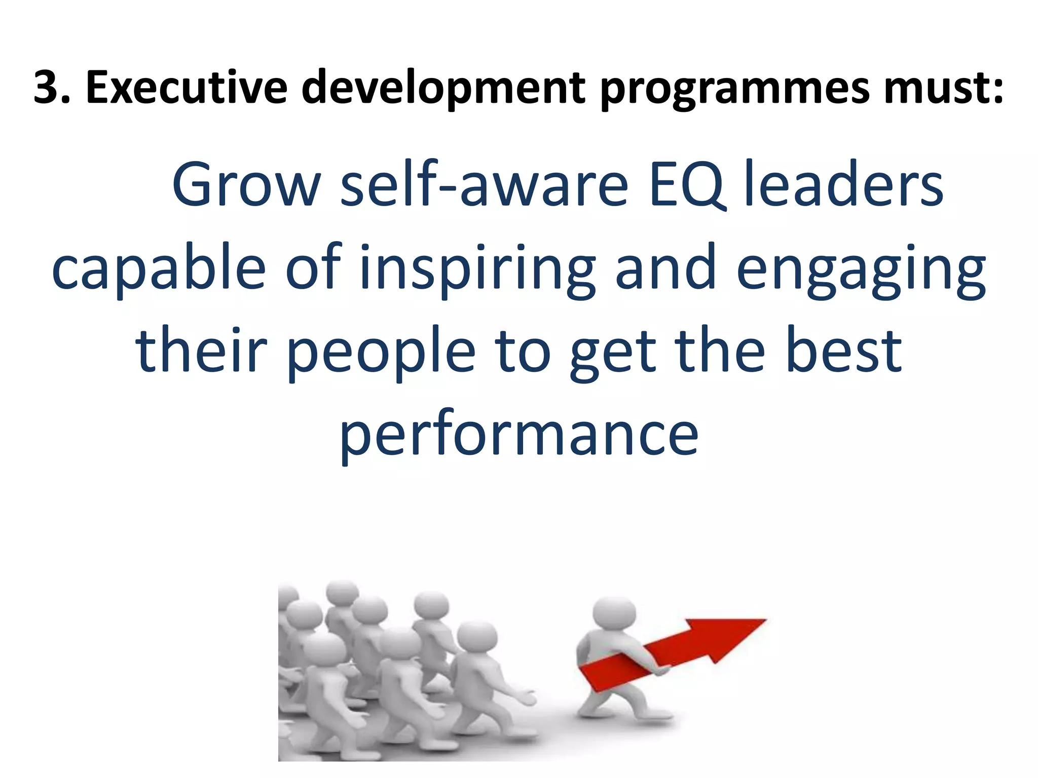 3. Executive development programmes must:
Grow self-aware EQ leaders
capable of inspiring and engaging
their people to get the best
performance
 