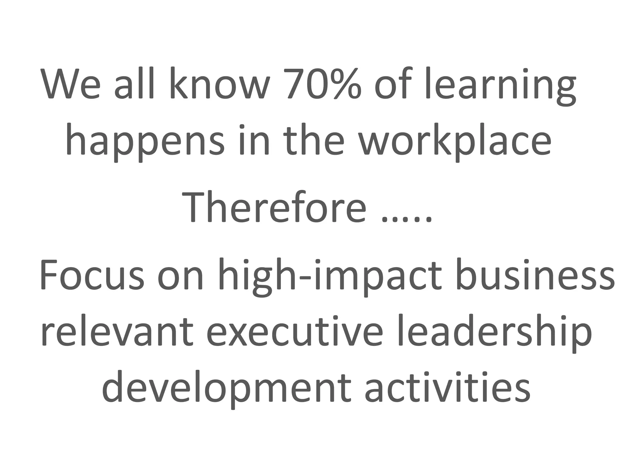 We all know 70% of learning
happens in the workplace
Therefore …..
Focus on high-impact business
relevant executive leadership
development activities
 