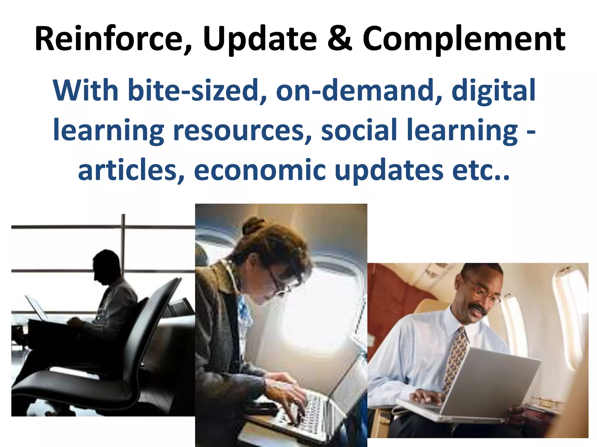 Reinforce, Update & Complement
With bite-sized, on-demand, digital
learning resources, social learning -
articles, economic updates etc..
 
