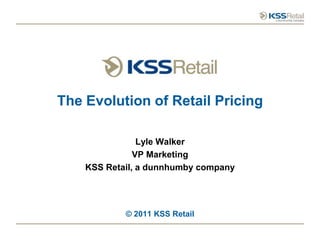 The Evolution of Retail Pricing

                Lyle Walker
               VP Marketing
    KSS Retail, a dunnhumby company




            © 2011 KSS Retail
 