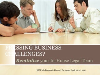 PRESSING BUSINESS CHALLENGES? Revitalize  your In-House Legal Team IQPC 5th Corporate Counsel Exchange, April 25-27, 2010 