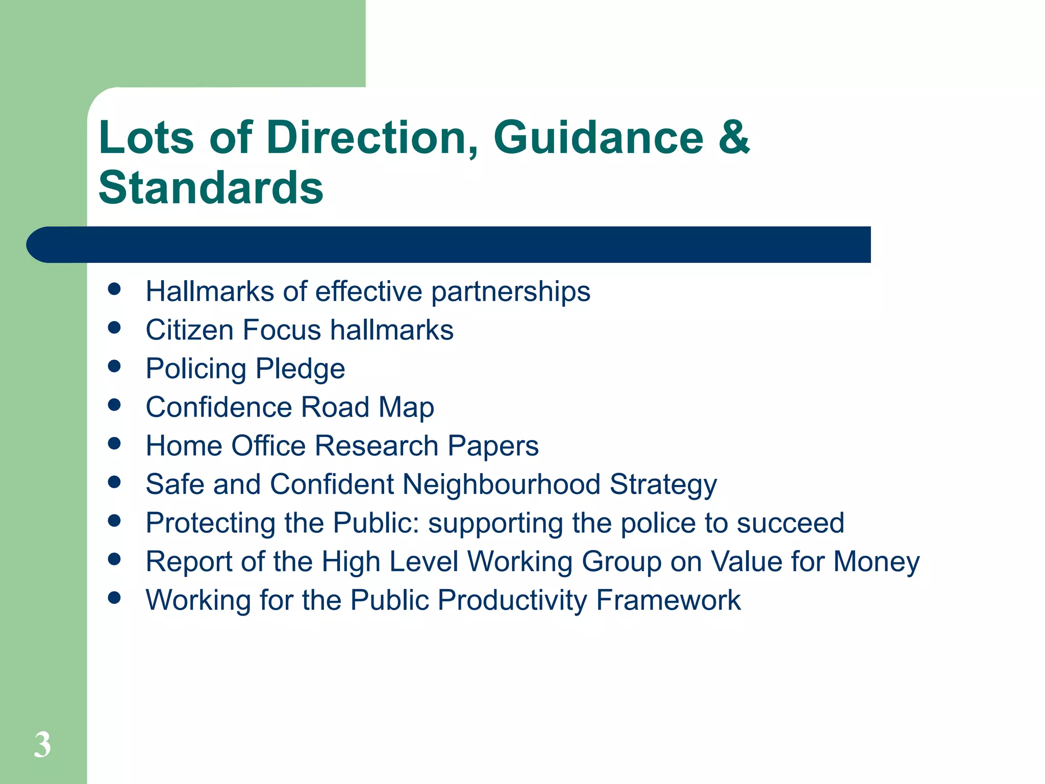 Lots of Direction, Guidance & Standards Hallmarks of effective partnerships Citizen Focus hallmarks Policing Pledge Confidence Road Map Home Office Research Papers Safe and Confident Neighbourhood Strategy Protecting the Public: supporting the police to succeed Report of the High Level Working Group on Value for Money Working for the Public Productivity Framework 