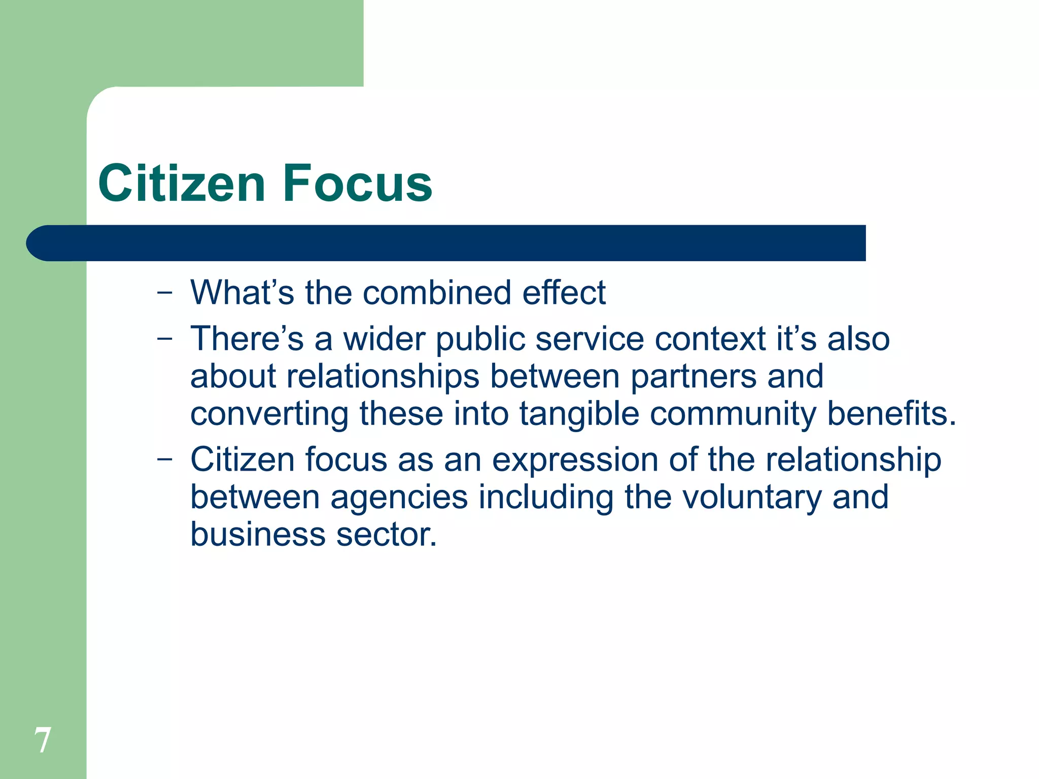 Citizen Focus What’s the combined effect  There’s a wider public service context it’s also about relationships between partners and converting these into tangible community benefits.  Citizen focus as an expression of the relationship between agencies including the voluntary and business sector. 
