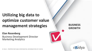 BUSINESS
GROWTH
© 2014 – PROPRIETARY AND CONFIDENTIAL INFORMATION OF CVIDYA
Utilizing big data to
optimize customer value
management strategies
Elan Rosenberg
Business Development Director
Marketing Analytics
 