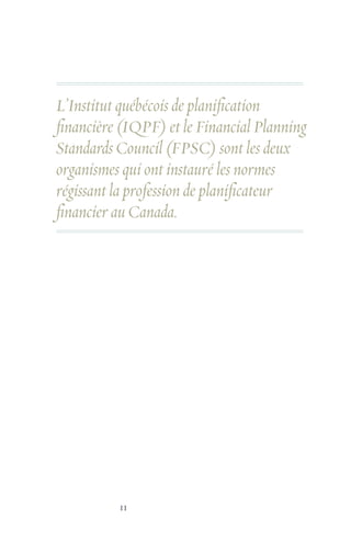 11
L’Institut québécois de planification
financière (IQPF) et le Financial Planning
Standards Council (FPSC) sont les deux
organismes qui ont instauré les normes
régissant la profession de planificateur
financier au Canada.
 