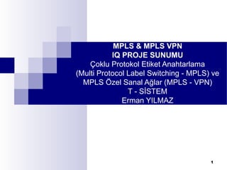 MPLS & MPLS VPN IQ PROJE SUNUMU Çoklu Protokol Etiket Anahtarlama (Multi Protocol Label Switching - MPLS) ve MPLS Özel Sanal Ağlar (MPLS - VPN) T - SİSTEM Erman YILMAZ 