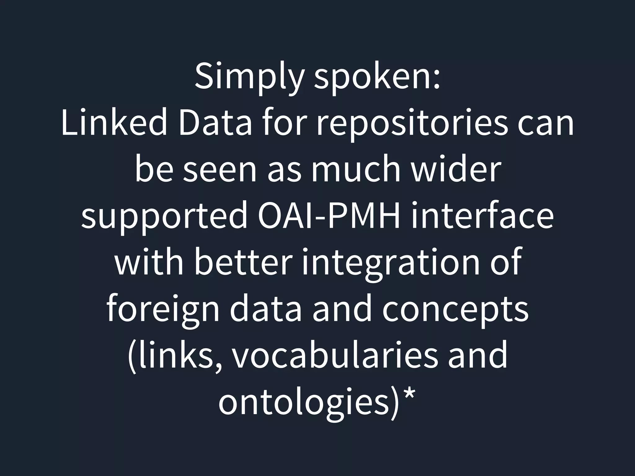 Simply spoken:
Linked Data for repositories can
be seen as much wider
supported OAI-PMH interface
with better integration of
foreign data and concepts
(links, vocabularies and
ontologies)*
 