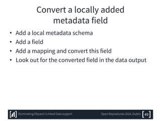Convert a locally added
metadata field
• Add a local metadata schema
• Add a field
• Add a mapping and convert this field
• Look out for the converted field in the data output
49Illuminating DSpace’s Linked Data support Open Repositories 2016, Dublin
 