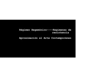 Régimen Hegemónico----Regímenes de
                      resistencia

Aproximación al Arte Contemporáneo
 