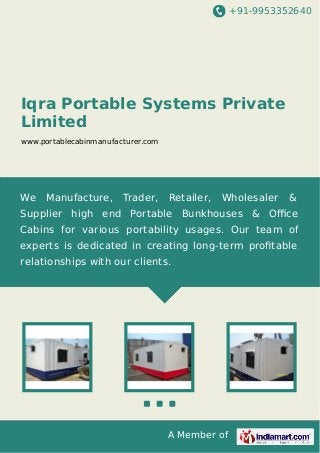 +91-9953352640

Iqra Portable Systems Private
Limited
www.portablecabinmanufacturer.com

We

Manufacture,

Trader,

Retailer,

Wholesaler

&

Supplier high end Portable Bunkhouses & Oﬃce
Cabins for various portability usages. Our team of
experts is dedicated in creating long-term proﬁtable
relationships with our clients.

A Member of

 
