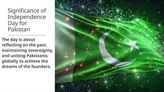 Significance of
Independence
Day for
Pakistan
The day is about
reflecting on the past,
maintaining sovereignty,
and uniting Pakistanis
globally to achieve the
dreams of the founders.
 