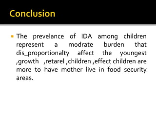  The prevelance of IDA among children
represent a modrate burden that
dis_proportionalty affect the youngest
,growth ,retarel ,children ,effect children are
more to have mother live in food security
areas.
 