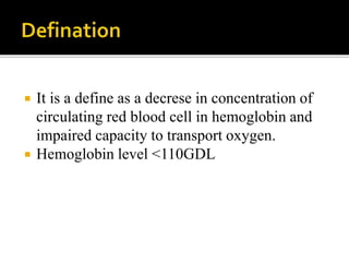  It is a define as a decrese in concentration of
circulating red blood cell in hemoglobin and
impaired capacity to transport oxygen.
 Hemoglobin level <110GDL
 