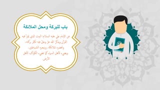 ‫المالئكة‬ ‫ومحل‬ ‫للبركة‬ ‫باب‬
‫السالم‬ ‫عليه‬ ‫عيل‬ ‫إمام‬‫ل‬‫ا‬ ‫عن‬:‫بيت‬‫ل‬‫ا‬ُ‫ي‬ ‫اذلي‬‫فيه‬ ‫أ‬‫ر‬‫ق‬
‫ب‬ ‫تكرث‬ ‫فيه‬ ‫وجل‬ ‫عز‬ ‫هللا‬ ‫يذكر‬‫و‬ ‫ن‬‫أ‬‫ر‬‫الق‬،‫ركته‬
‫وحتْضه‬‫ياطني‬‫الش‬ ‫وهتجره‬ ،‫املالئكة‬،
‫ه‬‫ْل‬ ‫اكب‬‫و‬‫الك‬ ‫تيضء‬ ‫كام‬ ‫السامء‬ ‫هل‬‫ْل‬ ‫ييضء‬‫و‬‫ل‬
‫رض‬‫اْل‬.
 