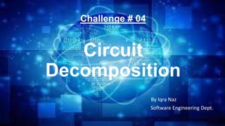 Challenge # 04
Circuit
Decomposition
By Iqra Naz
Software Engineering Dept.
 