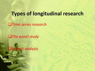 Types of longitudinal research
Time series research
The panel study
Cohort analysis
 
