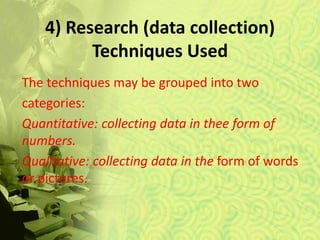 4) Research (data collection)
Techniques Used
The techniques may be grouped into two
categories:
Quantitative: collecting data in thee form of
numbers.
Qualitative: collecting data in the form of words
or pictures.
 