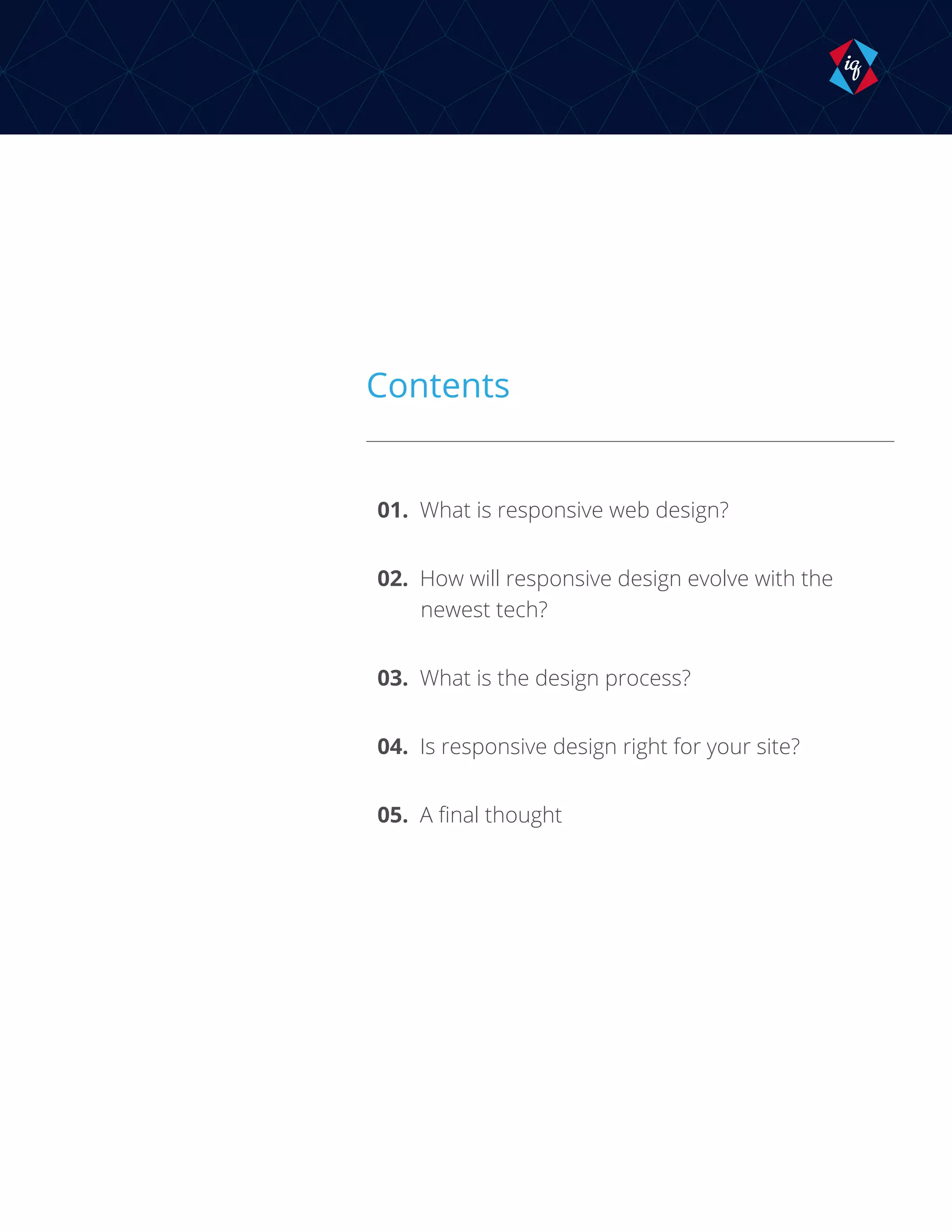 Contents
01. What is responsive web design?
02. How will responsive design evolve with the
newest tech?
03. What is the design process?
04. Is responsive design right for your site?
05. A final thought
 