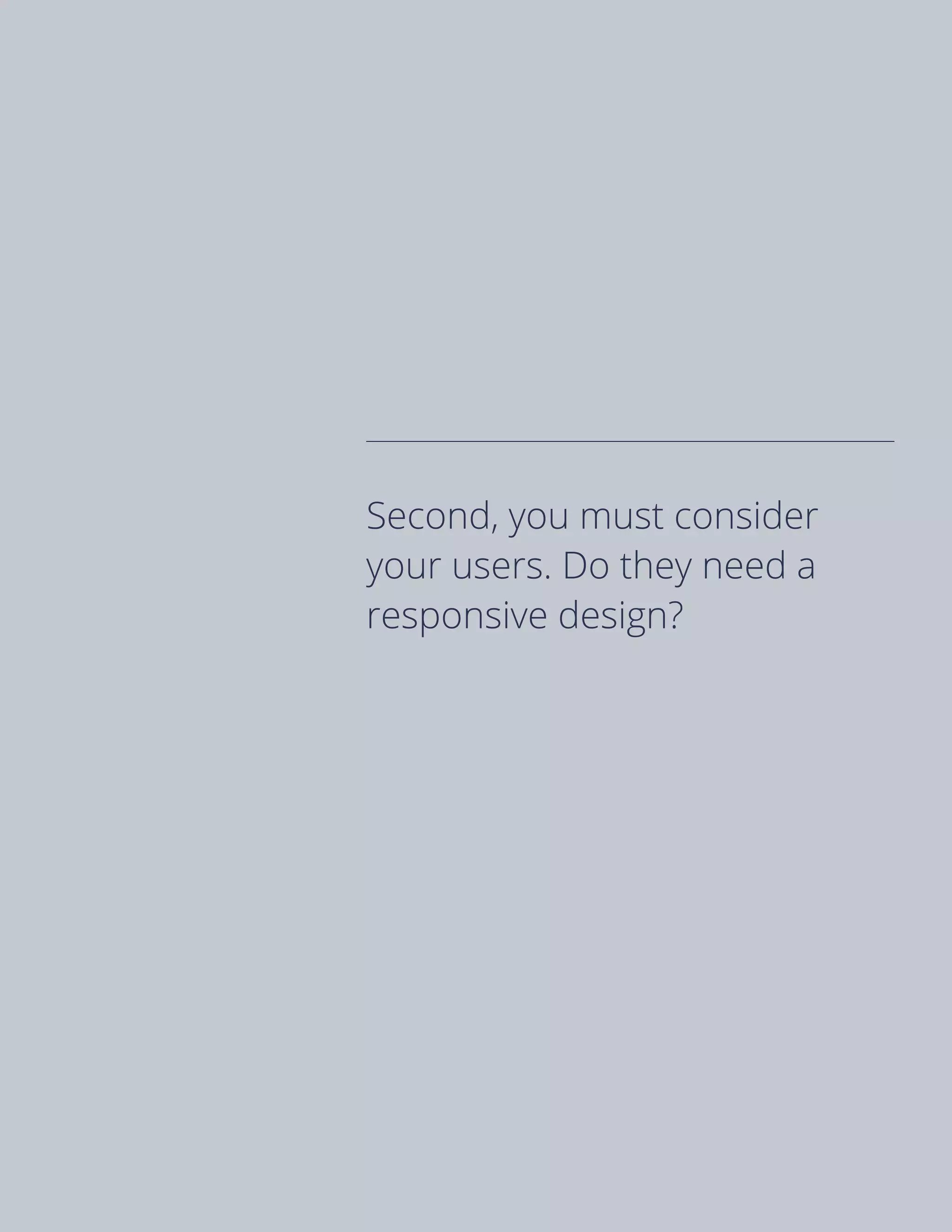 Second, you must consider
your users. Do they need a
responsive design?
 