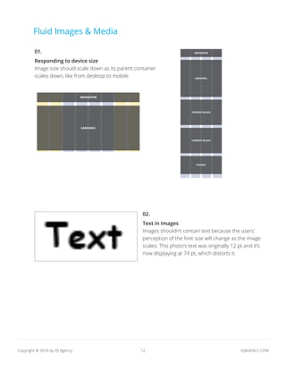 12 IQAGENCY.COMCopyright © 2016 by IQ Agency
Fluid Images & Media
01.
Responding to device size
Image size should scale down as its parent container
scales down, like from desktop to mobile.
02.
Text in Images
Images shouldn’t contain text because the users’
perception of the font size will change as the image
scales. This photo’s text was originally 12 pt and it’s
now displaying at 74 pt, which distorts it.
 