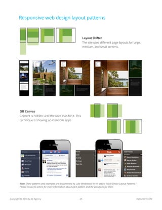 25 IQAGENCY.COMCopyright © 2016 by IQ Agency
Responsive web design layout patterns
Layout Shifter
The site uses different page layouts for large,
medium, and small screens.
Off Canvas
Content is hidden until the user asks for it. This
technique is showing up in mobile apps.
Note: These patterns and examples are documented by Luke Wroblewski in his article “Multi-Device Layout Patterns.”
Please review his article for more information about each pattern and the pros/cons for them.
 