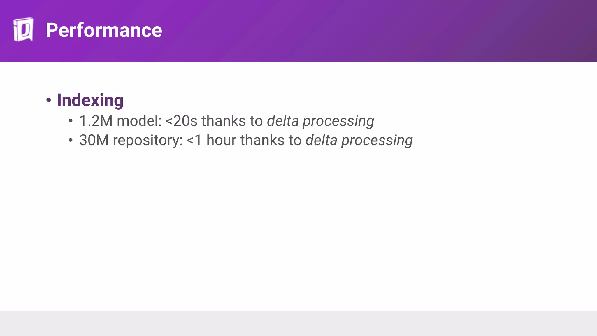 Performance
• Indexing
• 1.2M model: <20s thanks to delta processing
• 30M repository: <1 hour thanks to delta processing
 