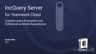 IncQuery Server
for Teamwork Cloud
Scalable Query Evaluation over
Collaborative Model Repositories
István Ráth
CEO
 