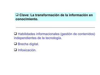 Habilidades informacionales (gestión de contenidos) independientes de la tecnología.  Brecha digital. Infoxicación. Clave: La transformación de la información en conocimiento. 