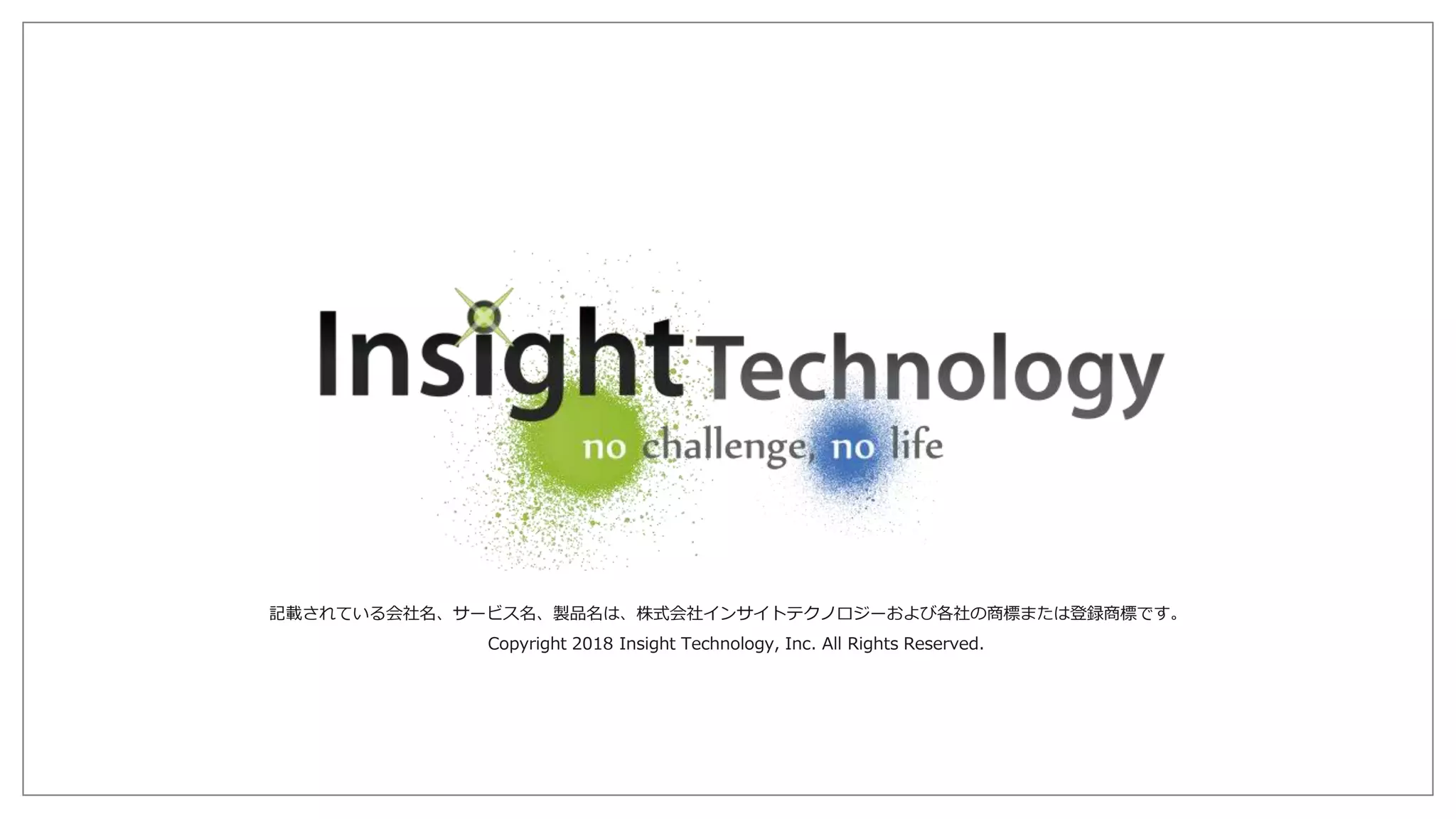 * 記載されている会社名、サービス名、製品名は、株式会社インサイトテクノロジーおよび各社の商標または登録商標です。 Copyright 2018 Insight Technology, Inc. All Rights Reserved.
記載されている会社名、サービス名、製品名は、株式会社インサイトテクノロジーおよび各社の商標または登録商標です。
Copyright 2018 Insight Technology, Inc. All Rights Reserved.
 