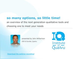 so many options, so little time!
an overview of the next generation qualitative tools and
choosing one to meet your needs




                presented by John Williamson
                CEO & founder, Qualvu




Download the webinar recording!
 